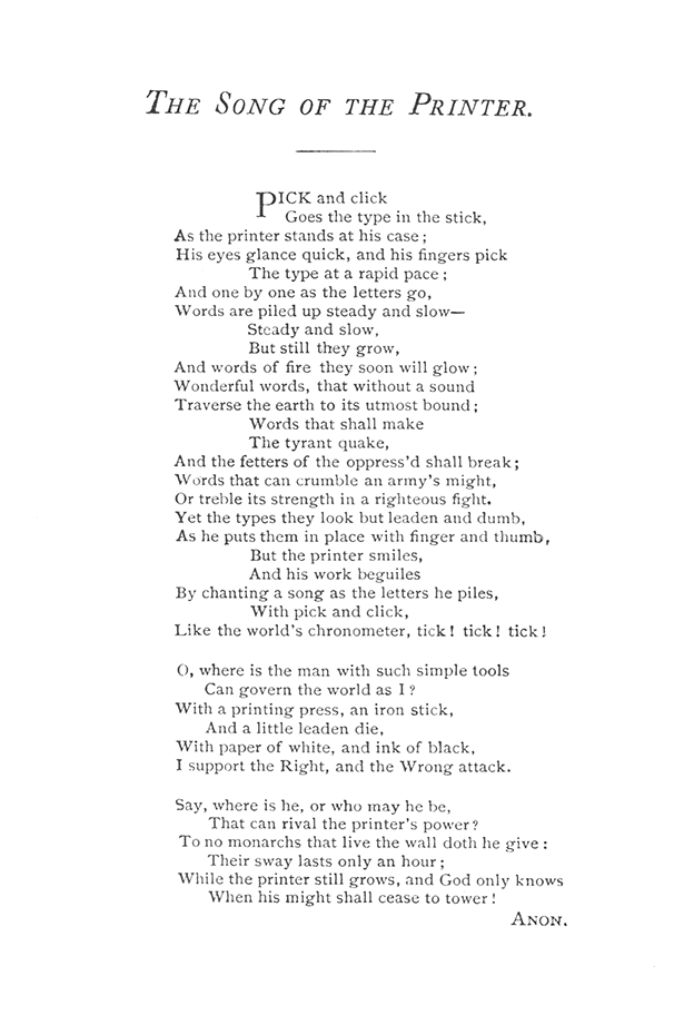 "The Song of the Printer"; Pick and click / Goes the type in the stick,/ As the printer stands at his case ; / His eyes glance quick, and his fi